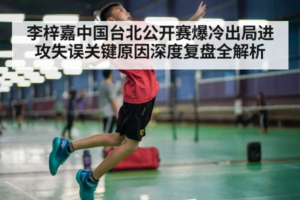 李梓嘉中国台北公开赛爆冷出局进攻失误关键原因深度复盘全解析